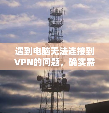 遇到电脑无法连接到VPN的问题，确实需要一步步排查。以下是一些详细的步骤和建议，帮助你解决问题