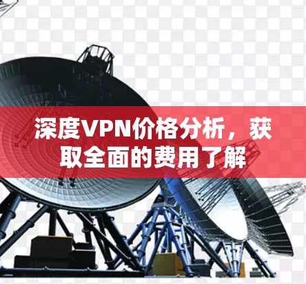 深度VPN价格分析,获取全面的费用了解 深度VPN价格分析,获取全面的费用了解