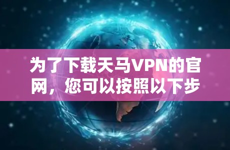 为了下载天马VPN的官网,您可以按照以下步骤操作 为了下载天马VPN的官网,您可以按照以下步骤操作