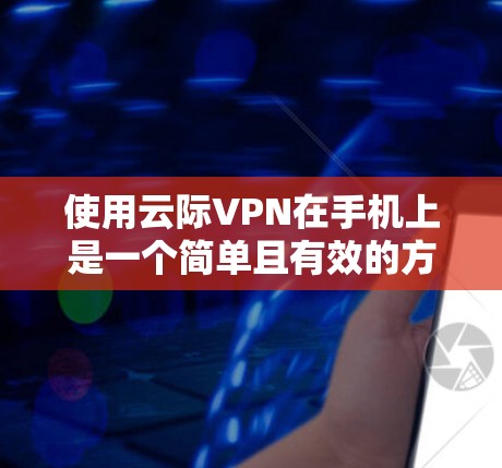 使用云际VPN在手机上是一个简单且有效的方式来保护隐私并访问受限的内容。以下是详细的步骤指南 使用云际VPN在手机上是一个简单且有效的方式来保护隐私并访问受限的内容。以下是详细的步骤指南
