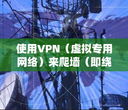 使用VPN(虚拟专用网络)来爬墙(即绕过网络限制、访问被屏蔽的内容)是一个常见的操作,但需要注意法律和道德问题。以下是一些基本的步骤和注意事项 使用VPN(虚拟专用网络)来爬墙(即绕过网络限制、访问被屏蔽的内容)是一个常见的操作,但需要注意法律和道德问题。以下是一些基本的步骤和注意事项