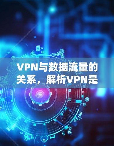 VPN与数据流量的关系，解析VPN是否会消耗流量