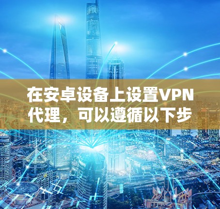 在安卓设备上设置VPN代理,可以遵循以下步骤 在安卓设备上设置VPN代理,可以遵循以下步骤