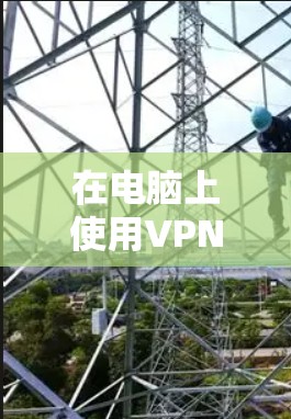 在电脑上使用VPN的详细指南