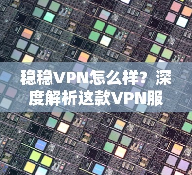 稳稳VPN怎么样?深度解析这款VPN服务的优劣性 稳稳VPN怎么样?深度解析这款VPN服务的优劣性