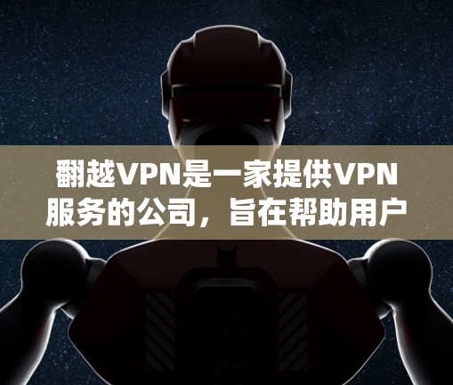 翻越VPN是一家提供VPN服务的公司，旨在帮助用户绕过网络限制，访问受限的网站和服务。以下是一些关于翻越VPN的可能评价和信息