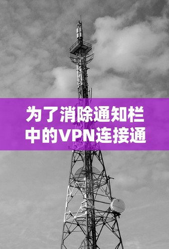 为了消除通知栏中的VPN连接通知,您可以按照以下步骤操作 为了消除通知栏中的VPN连接通知,您可以按照以下步骤操作