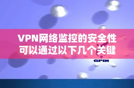 VPN网络监控的安全性可以通过以下几个关键因素来评估 VPN网络监控的安全性可以通过以下几个关键因素来评估