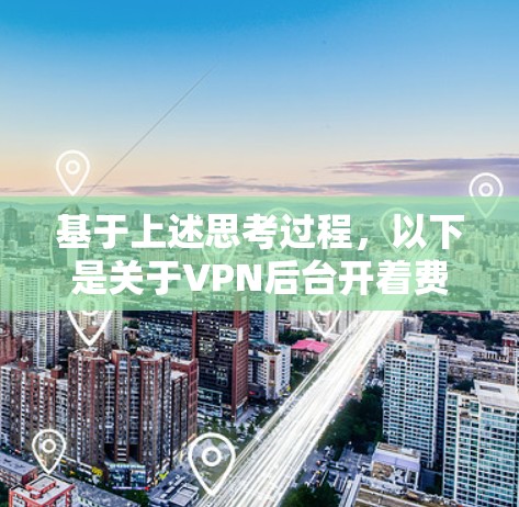 基于上述思考过程，以下是关于VPN后台开着费电吗的逐步解释和答案