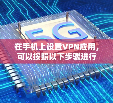 在手机上设置VPN应用，可以按照以下步骤进行