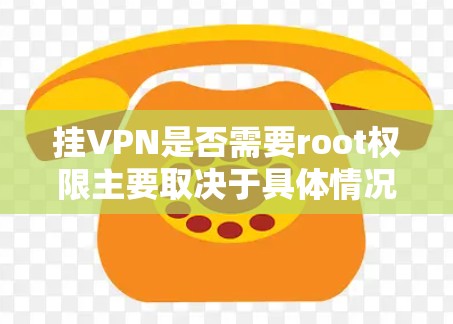 挂VPN是否需要root权限主要取决于具体情况,以下是详细的分步解释 挂VPN是否需要root权限主要取决于具体情况,以下是详细的分步解释