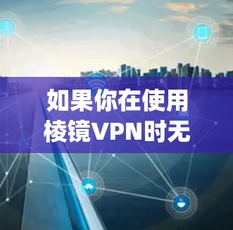 如果你在使用棱镜VPN时无法访问Google,可能有以下几个原因和解决方法 如果你在使用棱镜VPN时无法访问Google,可能有以下几个原因和解决方法