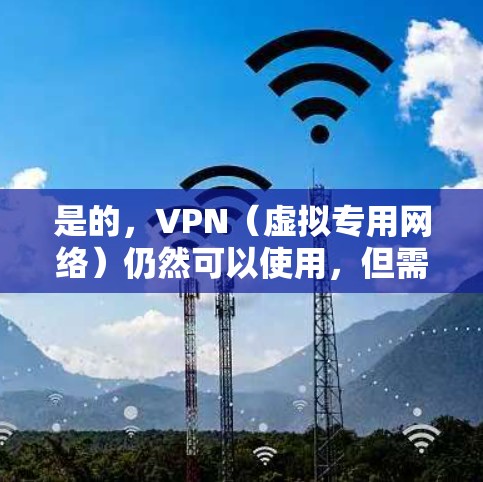 是的,VPN(虚拟专用网络)仍然可以使用,但需注意遵守相关法律法规。以下是关于使用VPN的一些建议 是的,VPN(虚拟专用网络)仍然可以使用,但需注意遵守相关法律法规。以下是关于使用VPN的一些建议