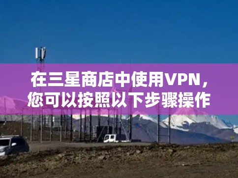 在三星商店中使用VPN,您可以按照以下步骤操作 在三星商店中使用VPN,您可以按照以下步骤操作