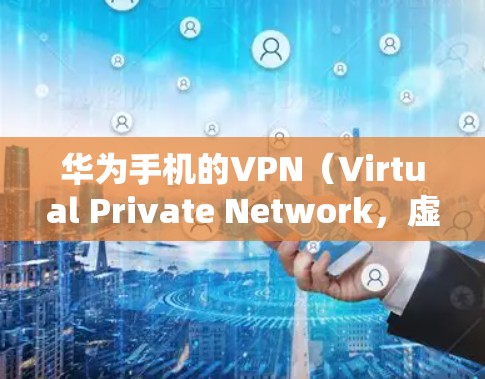 华为手机的VPN（Virtual Private Network，虚拟专用网络）是一种通过加密方式在公共网络上创建安全通道的技术，用于保护数据隐私和安全。以下是关于华为手机VPN的详细说明