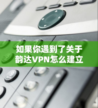 如果你遇到了关于韵达VPN怎么建立的问题，可能需要更多的上下文来提供具体的帮助。以下是一些可能相关的步骤和信息
