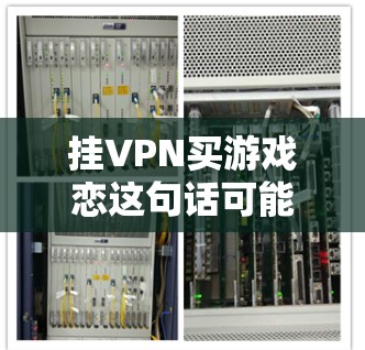 挂VPN买游戏恋这句话可能有多种解释，但结合上下文，挂VPN买游戏可能是指使用VPN来购买游戏。以下是一些可能的解释和建议