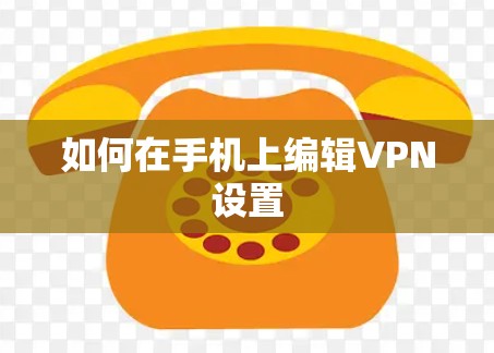 如何在手机上编辑VPN设置 如何在手机上编辑VPN设置