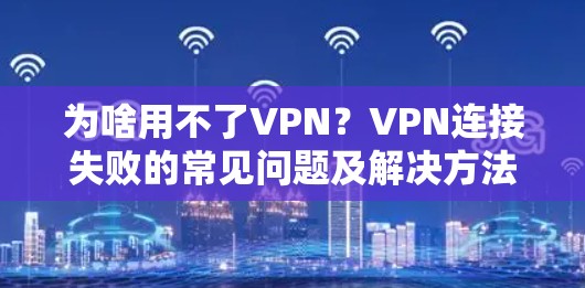 为啥用不了VPN?VPN连接失败的常见问题及解决方法 为啥用不了VPN?VPN连接失败的常见问题及解决方法