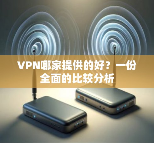 VPN哪家提供的好？一份全面的比较分析