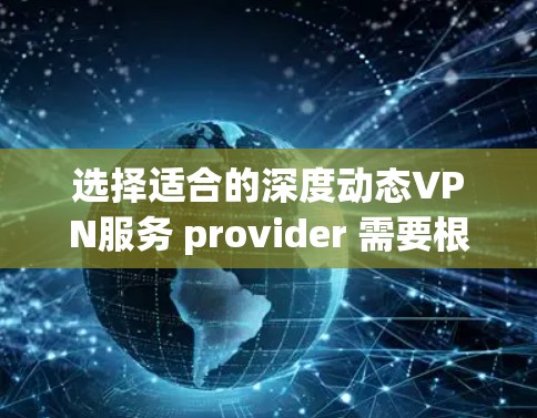 选择适合的深度动态VPN服务 provider 需要根据你的具体需求来决定。以下是一些推荐和比较,帮助你做出明智的选择 选择适合的深度动态VPN服务 provider 需要根据你的具体需求来决定。以下是一些推荐和比较,帮助你做出明智的选择