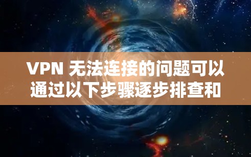 VPN 无法连接的问题可以通过以下步骤逐步排查和解决 VPN 无法连接的问题可以通过以下步骤逐步排查和解决