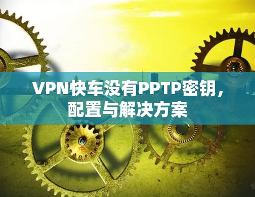 VPN快车没有PPTP密钥,配置与解决方案 VPN快车没有PPTP密钥,配置与解决方案