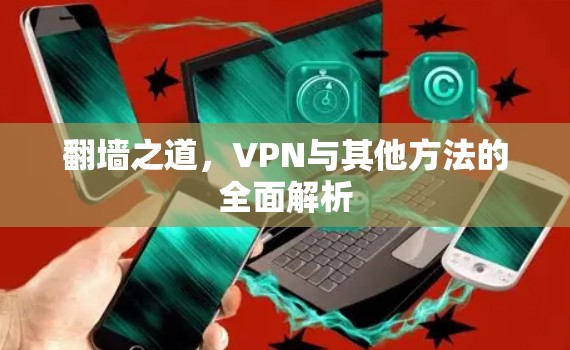 翻墙之道,VPN与其他方法的全面解析 翻墙之道,VPN与其他方法的全面解析