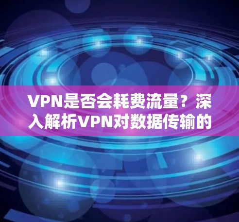 VPN是否会耗费流量?深入解析VPN对数据传输的影响 VPN是否会耗费流量?深入解析VPN对数据传输的影响