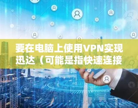 要在电脑上使用VPN实现迅达(可能是指快速连接或快速访问目的)以下是详细的步骤和注意事项 要在电脑上使用VPN实现迅达(可能是指快速连接或快速访问目的)以下是详细的步骤和注意事项