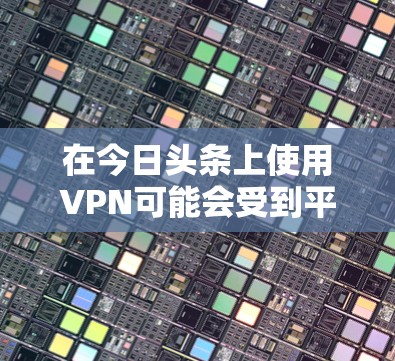 在今日头条上使用VPN可能会受到平台的限制或政策约束，因此直接在今日头条上激活VPN可能会遇到问题。以下是一些可能的解决方法