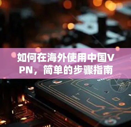 如何在海外使用中国VPN,简单的步骤指南 如何在海外使用中国VPN,简单的步骤指南