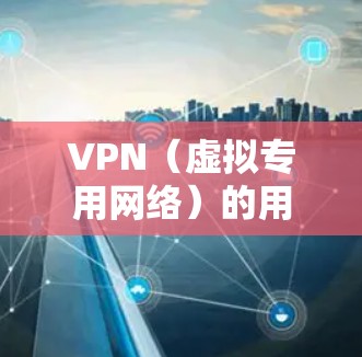VPN（虚拟专用网络）的用户包括多个群体，涵盖个人、企业、开发者、政府等。以下是详细的分点说明