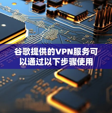 谷歌提供的VPN服务可以通过以下步骤使用 谷歌提供的VPN服务可以通过以下步骤使用