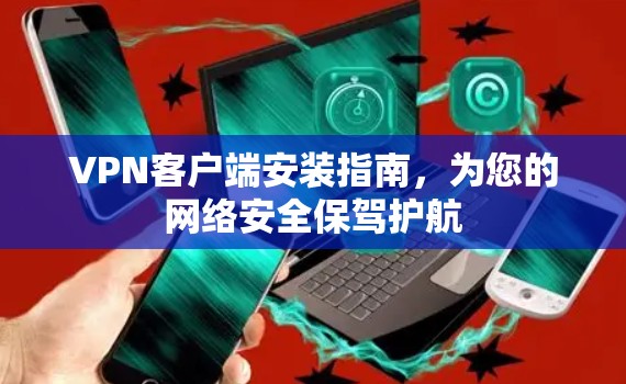 VPN客户端安装指南，为您的网络安全保驾护航