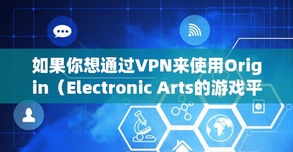 如果你想通过VPN来使用Origin(Electronic Arts的游戏平台)你可以选择一个靠近你所在地区的VPN服务,然后连接到该服务的服务器。以下是一些常见的VPN选择 如果你想通过VPN来使用Origin(Electronic Arts的游戏平台)你可以选择一个靠近你所在地区的VPN服务,然后连接到该服务的服务器。以下是一些常见的VPN选择