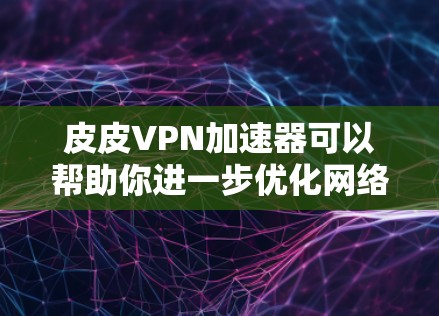 皮皮VPN加速器可以帮助你进一步优化网络速度,提升访问效率。以下是关于如何使用皮皮VPN加速器的详细步骤和建议 皮皮VPN加速器可以帮助你进一步优化网络速度,提升访问效率。以下是关于如何使用皮皮VPN加速器的详细步骤和建议