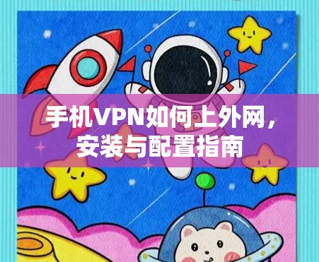 手机VPN如何上外网,安装与配置指南 手机VPN如何上外网,安装与配置指南