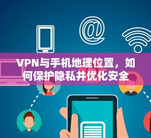 VPN与手机地理位置,如何保护隐私并优化安全 VPN与手机地理位置,如何保护隐私并优化安全