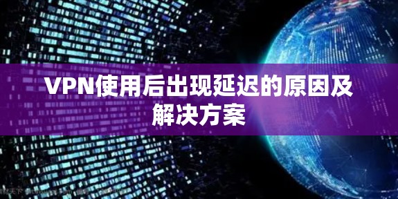VPN使用后出现延迟的原因及解决方案