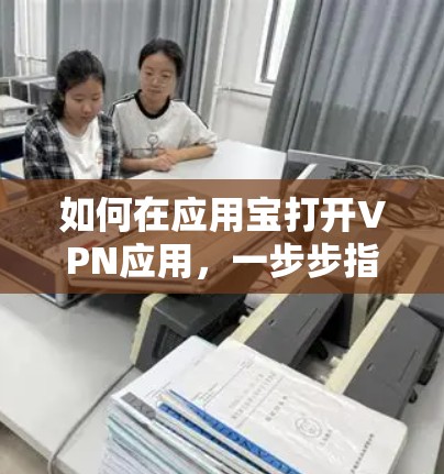 如何在应用宝打开VPN应用，一步步指南