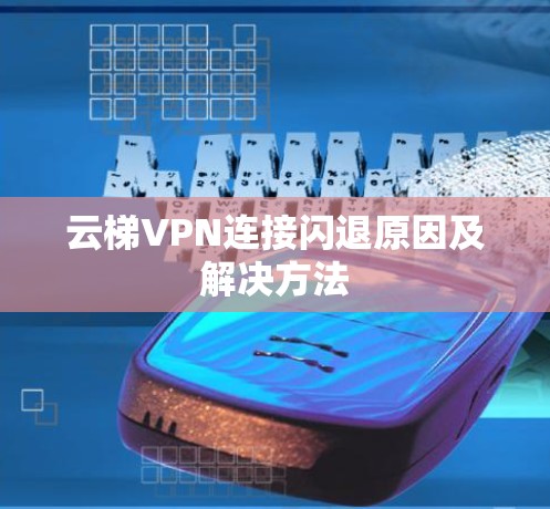 云梯VPN连接闪退原因及解决方法 云梯VPN连接闪退原因及解决方法