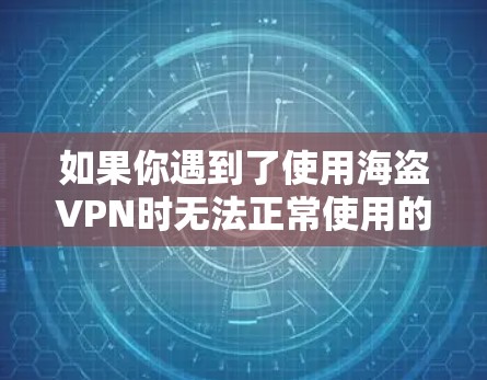 如果你遇到了使用海盗VPN时无法正常使用的问题，可能会有以下几种情况