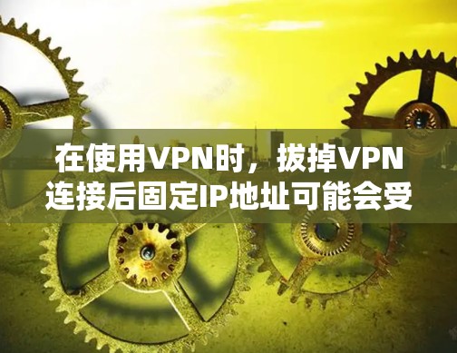 在使用VPN时，拔掉VPN连接后固定IP地址可能会受到影响，但以下是一些方法可以帮助你在拔掉VPN后保持固定IP地址