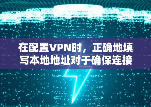 在配置VPN时，正确地填写本地地址对于确保连接成功至关重要。以下是详细的步骤指南
