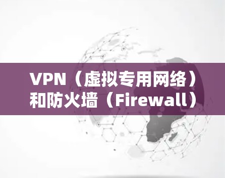 VPN（虚拟专用网络）和防火墙（Firewall）是两种不同的网络安全工具，但它们在某些方面有交集，以下是它们的区别和联系