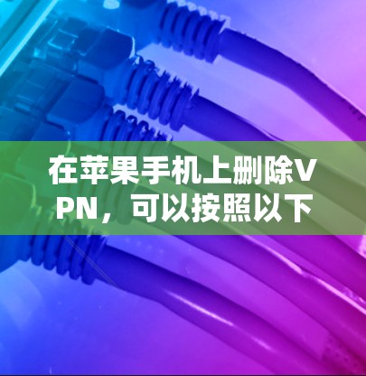 在苹果手机上删除VPN,可以按照以下步骤操作 在苹果手机上删除VPN,可以按照以下步骤操作