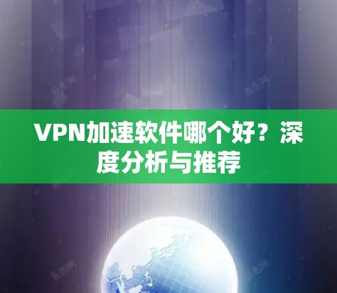VPN加速软件哪个好?深度分析与推荐 VPN加速软件哪个好?深度分析与推荐