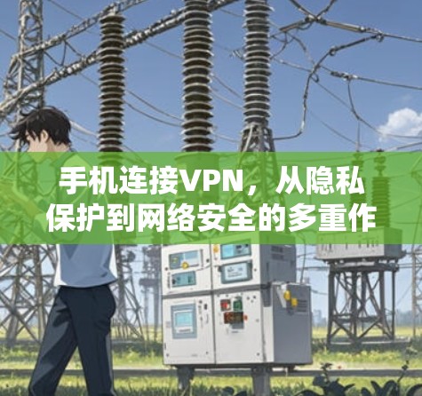 手机连接VPN,从隐私保护到网络安全的多重作用 手机连接VPN,从隐私保护到网络安全的多重作用