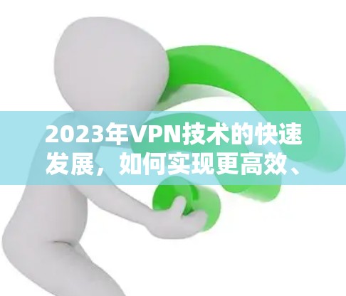 2023年VPN技术的快速发展,如何实现更高效、更可靠的网络连接 2023年VPN技术的快速发展,如何实现更高效、更可靠的网络连接